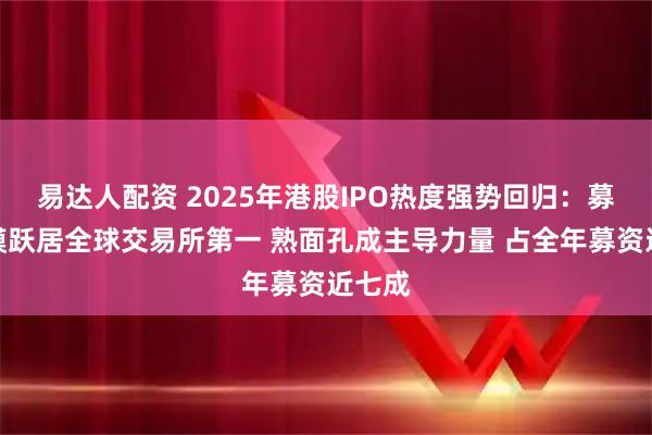 易达人配资 2025年港股IPO热度强势回归：募资规模跃居全球交易所第一 熟面孔成主导力量 占全年募资近七成