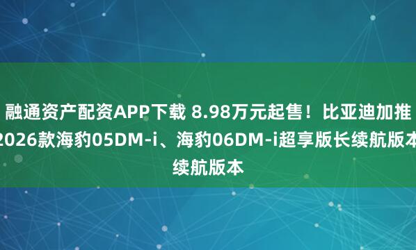 融通资产配资APP下载 8.98万元起售！比亚迪加推2026款海豹05DM-i、海豹06DM-i超享版长续航版本
