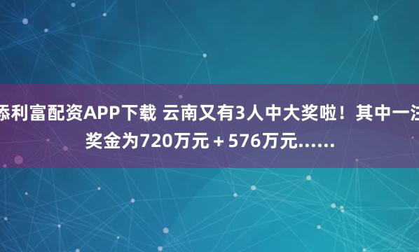 添利富配资APP下载 云南又有3人中大奖啦！其中一注奖金为720万元＋576万元......