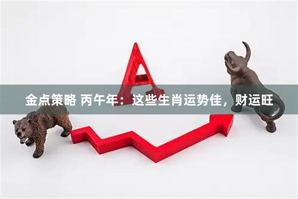 金点策略 丙午年：这些生肖运势佳，财运旺