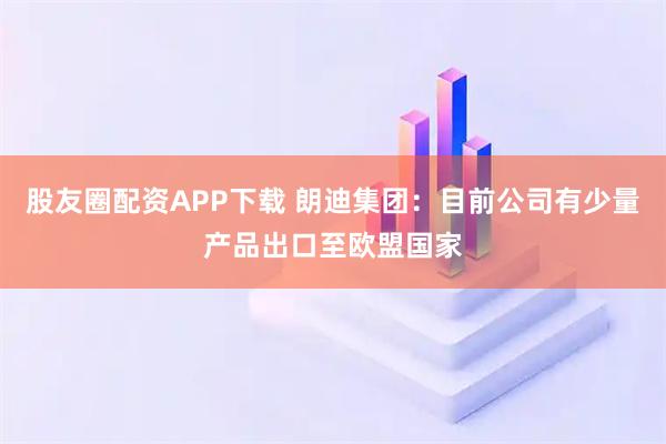 股友圈配资APP下载 朗迪集团：目前公司有少量产品出口至欧盟国家