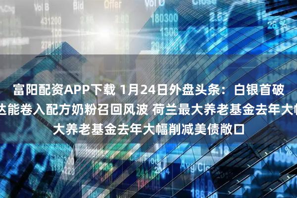 富阳配资APP下载 1月24日外盘头条：白银首破100美元 雀巢达能卷入配方奶粉召回风波 荷兰最大养老基金去年大幅削减美债敞口