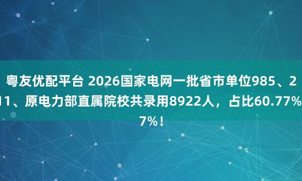 粤友优配平台 2026国家电网一批省市单位985、211、原电力部直属院校共录用8922人，占比60.77%！