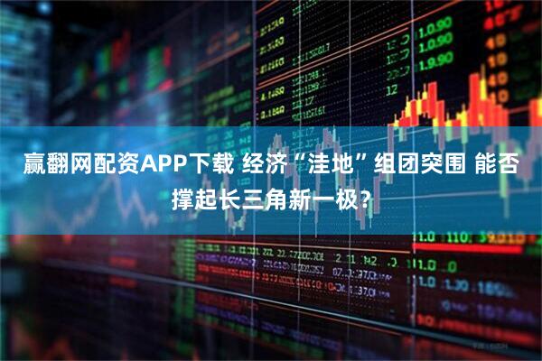 赢翻网配资APP下载 经济“洼地”组团突围 能否撑起长三角新一极？