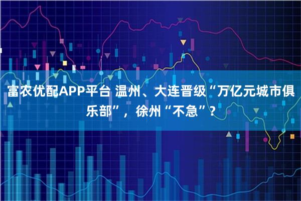 富农优配APP平台 温州、大连晋级“万亿元城市俱乐部”，徐州“不急”？