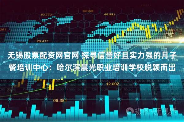 无锡股票配资网官网 探寻信誉好且实力强的月子餐培训中心：哈尔滨晨光职业培训学校脱颖而出