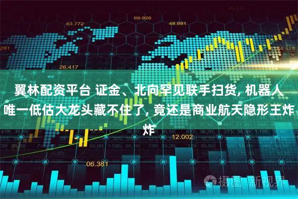 翼林配资平台 证金、北向罕见联手扫货, 机器人唯一低估大龙头藏不住了, 竟还是商业航天隐形王炸