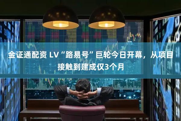 金证通配资 LV“路易号”巨轮今日开幕，从项目接触到建成仅3个月