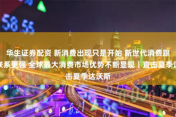 华生证券配资 新消费出现只是开始 新世代消费跟世界联系更强 全球最大消费市场优势不断显现｜直击夏季达沃斯
