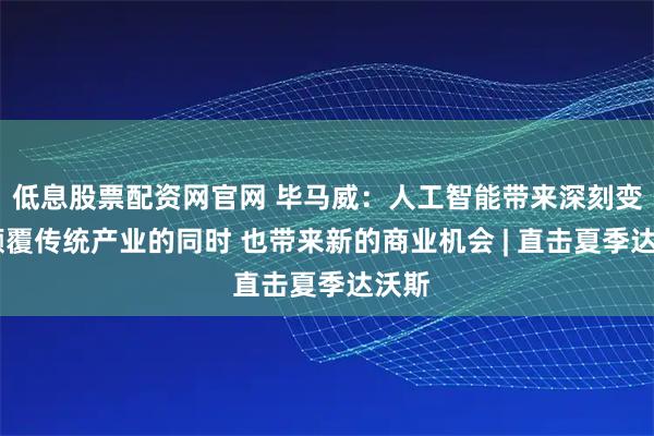 低息股票配资网官网 毕马威：人工智能带来深刻变革 颠覆传统产业的同时 也带来新的商业机会 | 直击夏季达沃斯
