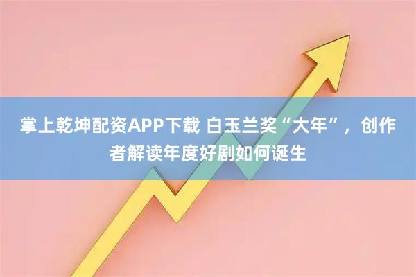 掌上乾坤配资APP下载 白玉兰奖“大年”，创作者解读年度好剧如何诞生