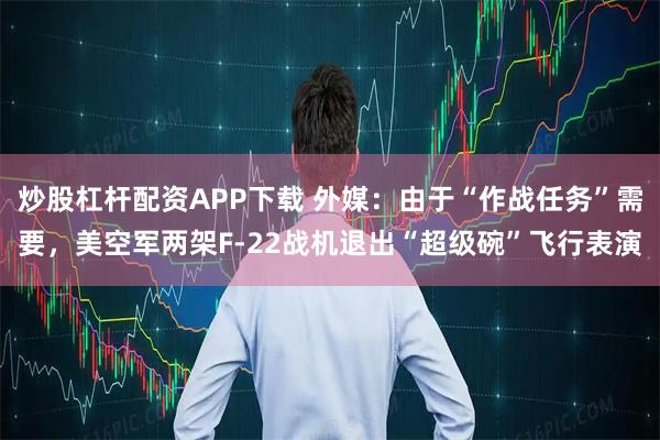 炒股杠杆配资APP下载 外媒：由于“作战任务”需要，美空军两架F-22战机退出“超级碗”飞行表演