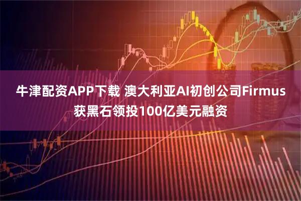 牛津配资APP下载 澳大利亚AI初创公司Firmus获黑石领投100亿美元融资