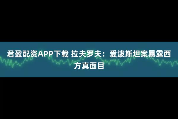 君盈配资APP下载 拉夫罗夫：爱泼斯坦案暴露西方真面目