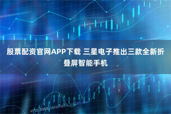 股票配资官网APP下载 三星电子推出三款全新折叠屏智能手机