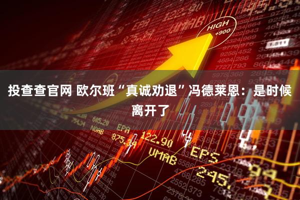 投查查官网 欧尔班“真诚劝退”冯德莱恩：是时候离开了