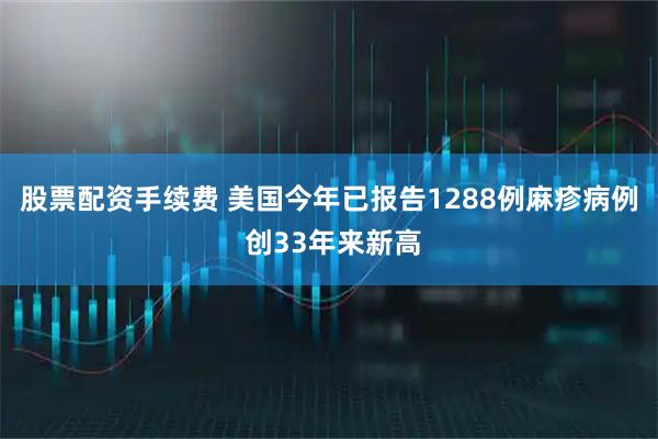 股票配资手续费 美国今年已报告1288例麻疹病例 创33年来新高