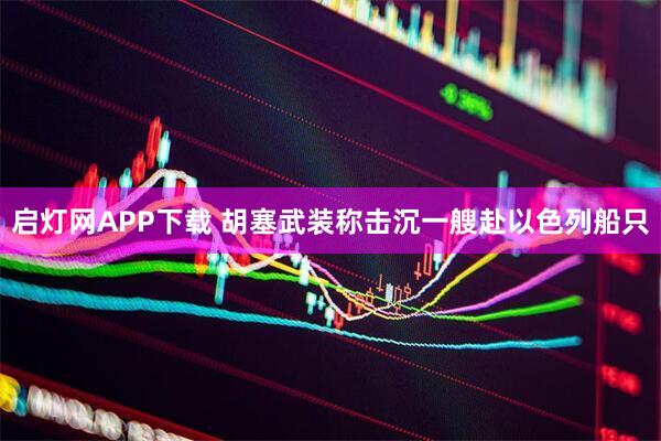 启灯网APP下载 胡塞武装称击沉一艘赴以色列船只