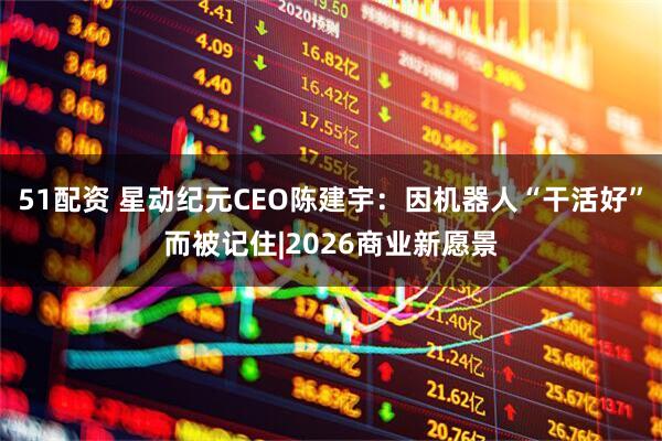 51配资 星动纪元CEO陈建宇:因机器人“干活好”而被记住|2026商业新愿景