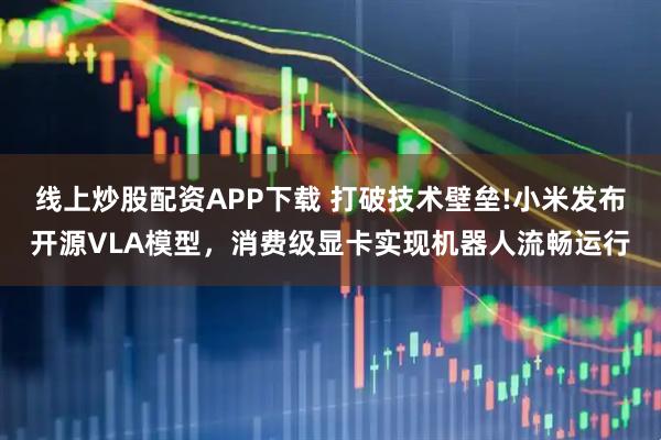 线上炒股配资APP下载 打破技术壁垒!小米发布开源VLA模型，消费级显卡实现机器人流畅运行