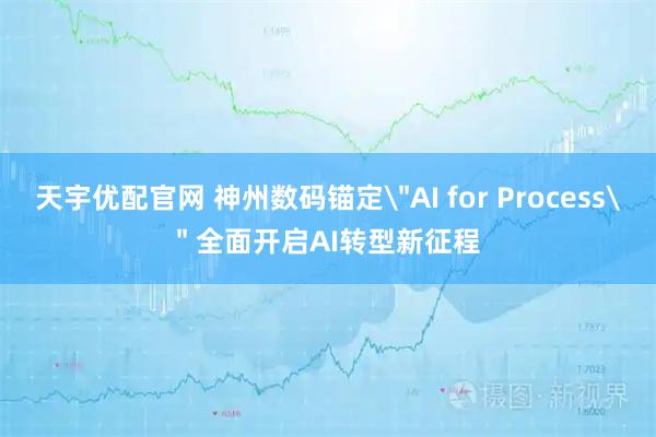 天宇优配官网 神州数码锚定＂AI for Process＂ 全面开启AI转型新征程