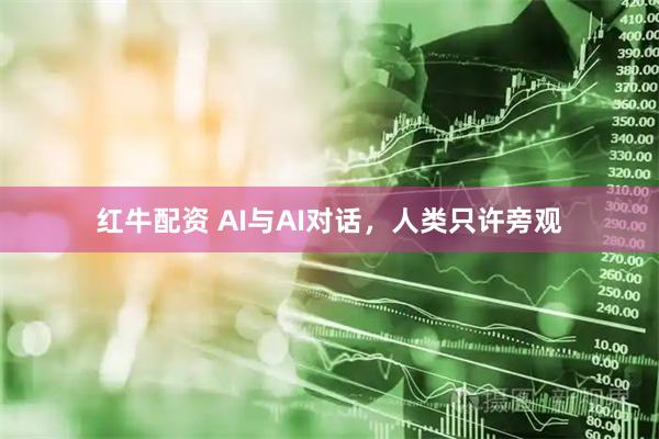 红牛配资 AI与AI对话，人类只许旁观