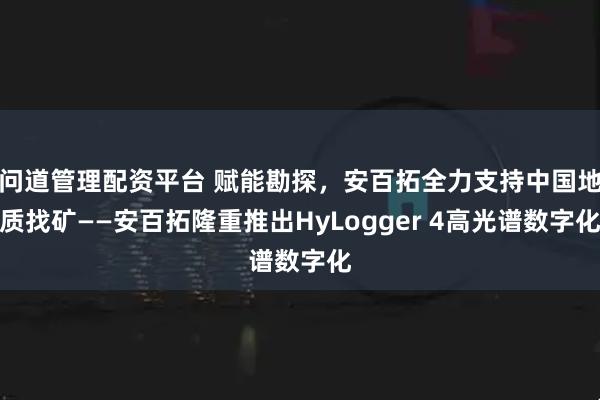 问道管理配资平台 赋能勘探,安百拓全力支持中国地质找矿——安百拓隆重推出HyLogger 4高光谱数字化
