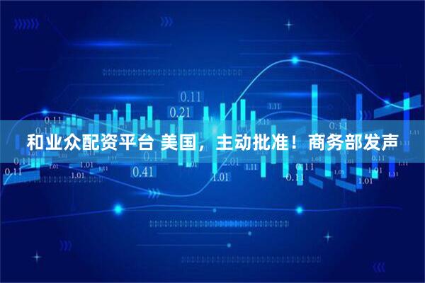 和业众配资平台 美国,主动批准!商务部发声