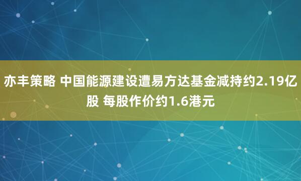亦丰策略 中国能源建设遭易方达基金减持约2.19亿股 每股作价约1.6港元