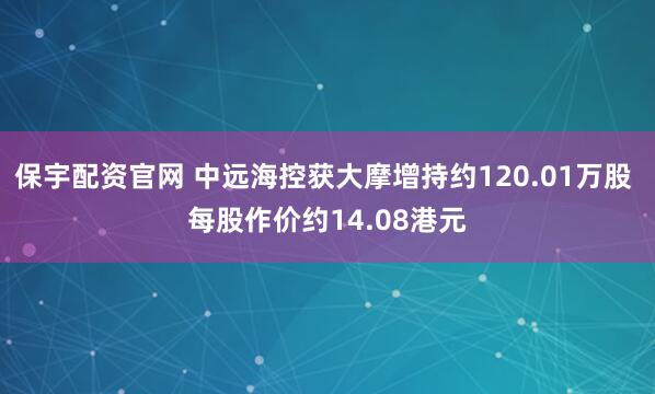 保宇配资官网 中远海控获大摩增持约120.01万股 每股作价约14.08港元