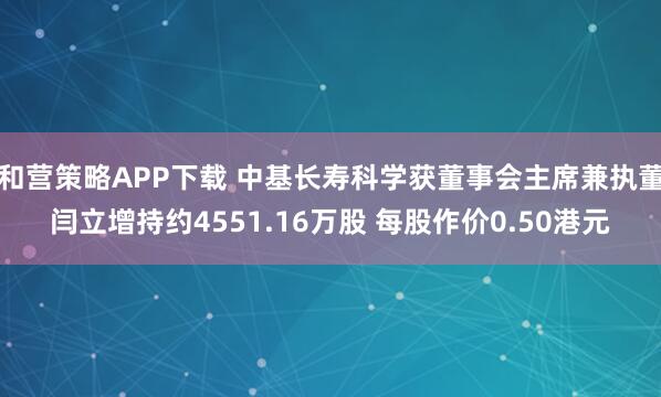 和营策略APP下载 中基长寿科学获董事会主席兼执董闫立增持约4551.16万股 每股作价0.50港元