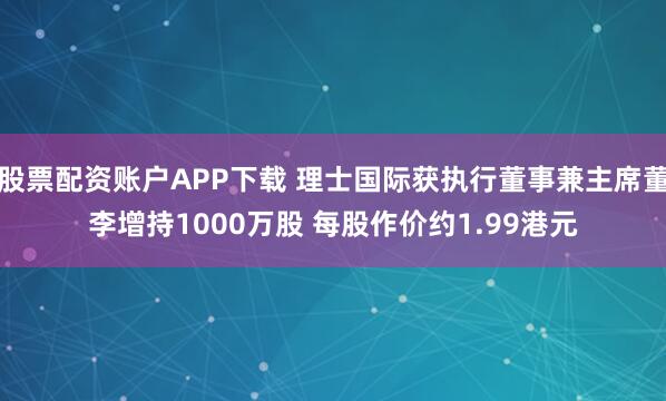 股票配资账户APP下载 理士国际获执行董事兼主席董李增持1000万股 每股作价约1.99港元