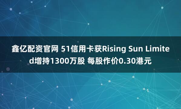 鑫亿配资官网 51信用卡获Rising Sun Limited增持1300万股 每股作价0.30港元
