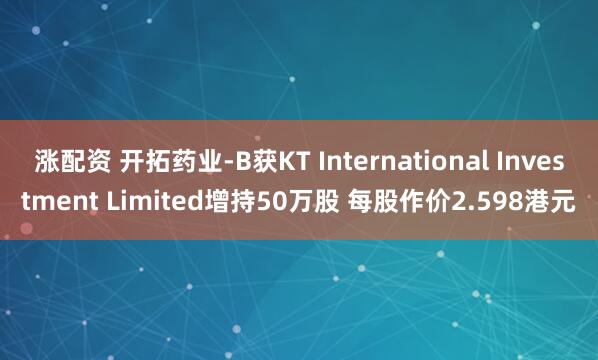 涨配资 开拓药业-B获KT International Investment Limited增持50万股 每股作价2.598港元