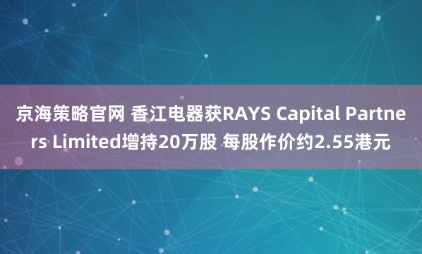 京海策略官网 香江电器获RAYS Capital Partners Limited增持20万股 每股作价约2.55港元