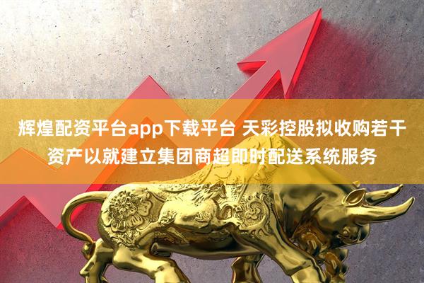 辉煌配资平台app下载平台 天彩控股拟收购若干资产以就建立集团商超即时配送系统服务