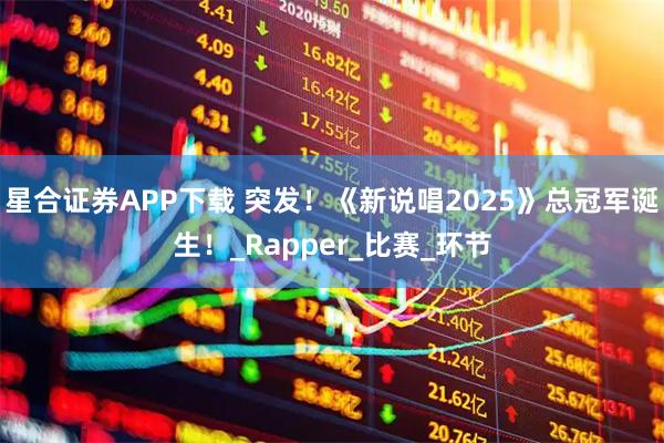 星合证券APP下载 突发！《新说唱2025》总冠军诞生！_Rapper_比赛_环节