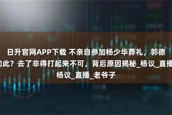日升官网APP下载 不亲自参加杨少华葬礼，郭德纲为何如此？去了非得打起来不可，背后原因揭秘_杨议_直播_老爷子