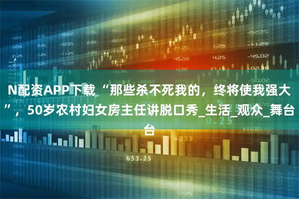 N配资APP下载 “那些杀不死我的，终将使我强大”，50岁农村妇女房主任讲脱口秀_生活_观众_舞台