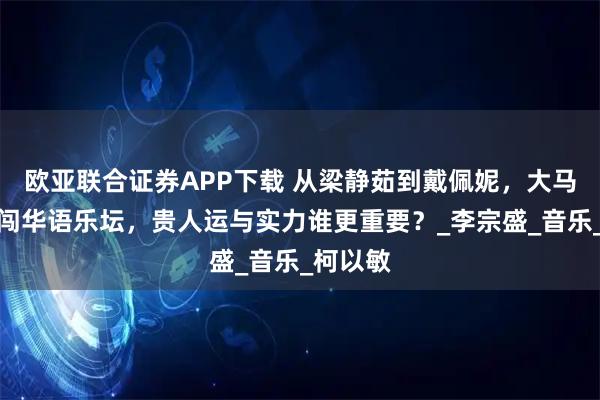 欧亚联合证券APP下载 从梁静茹到戴佩妮，大马歌姬勇闯华语乐坛，贵人运与实力谁更重要？_李宗盛_音乐_柯以敏