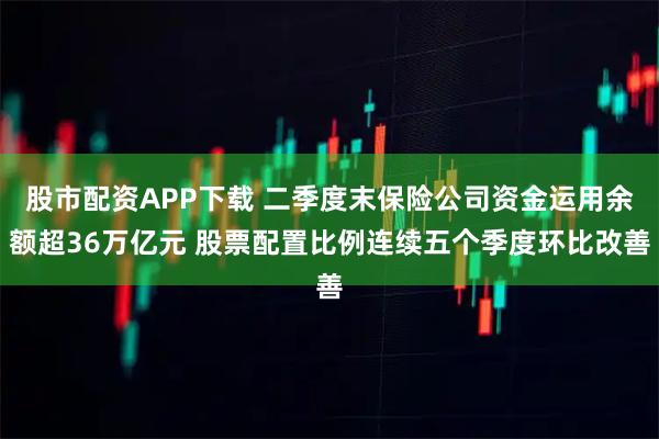 股市配资APP下载 二季度末保险公司资金运用余额超36万亿元 股票配置比例连续五个季度环比改善