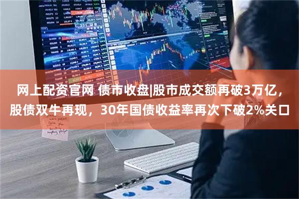 网上配资官网 债市收盘|股市成交额再破3万亿,股债双牛再现,30年国债收益率再次下破2%关口