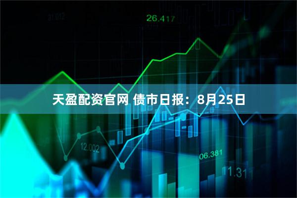天盈配资官网 债市日报:8月25日