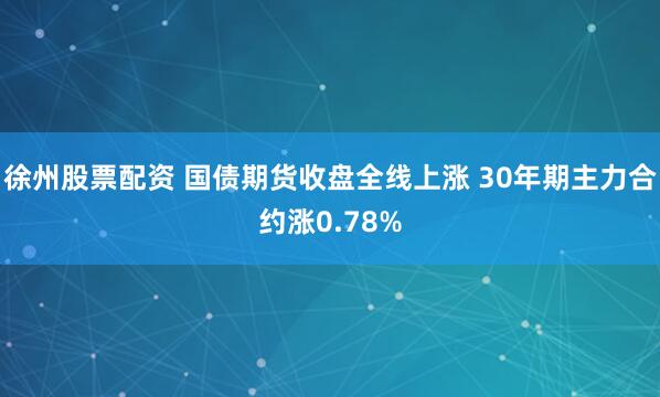 徐州股票配资 国债期货收盘全线上涨 30年期主力合约涨0.78%