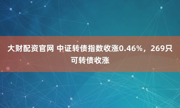 大财配资官网 中证转债指数收涨0.46%，269只可转债收涨