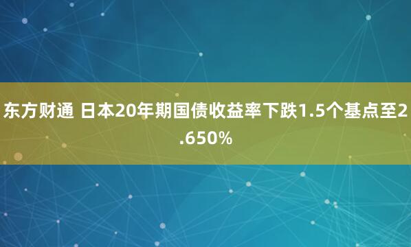 东方财通 日本20年期国债收益率下跌1.5个基点至2.650%