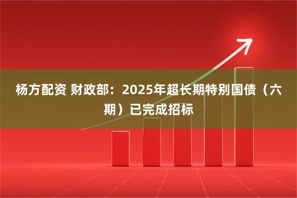 杨方配资 财政部：2025年超长期特别国债（六期）已完成招标