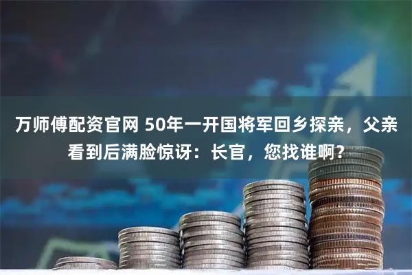 万师傅配资官网 50年一开国将军回乡探亲，父亲看到后满脸惊讶：长官，您找谁啊？
