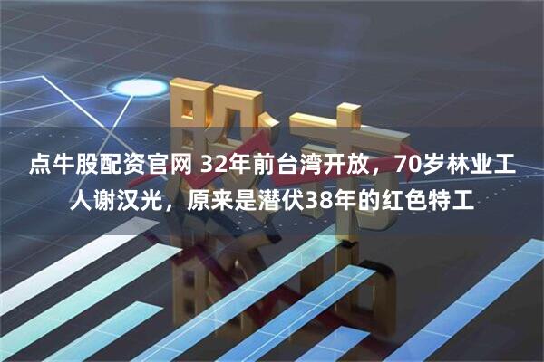点牛股配资官网 32年前台湾开放，70岁林业工人谢汉光，原来是潜伏38年的红色特工