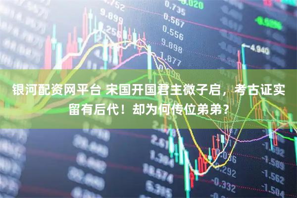 银河配资网平台 宋国开国君主微子启,考古证实留有后代!却为何传位弟弟?
